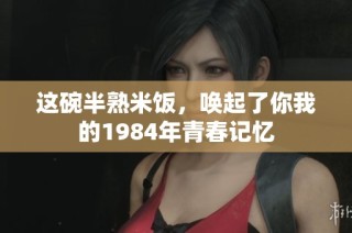 这碗半熟米饭，唤起了你我的1984年青春记忆