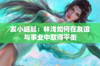 发小崛起：林浅如何在友谊与事业中取得平衡
