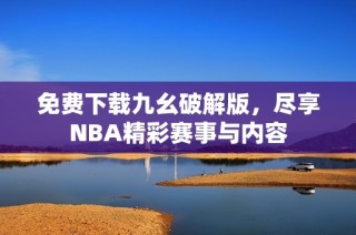 免费下载九幺破解版，尽享NBA精彩赛事与内容