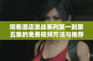 观看酒店激战系列第一到第五集的免费视频方法与推荐