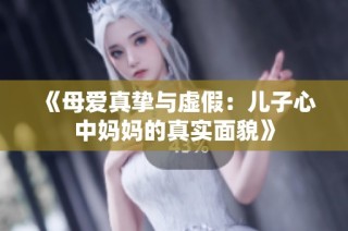 《母爱真挚与虚假：儿子心中妈妈的真实面貌》