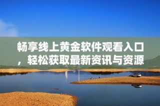 畅享线上黄金软件观看入口，轻松获取最新资讯与资源