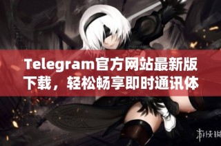 Telegram官方网站最新版下载，轻松畅享即时通讯体验