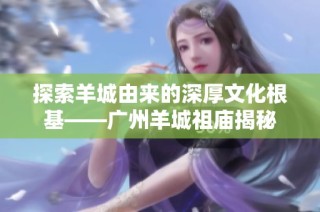 探索羊城由来的深厚文化根基——广州羊城祖庙揭秘