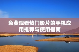 免费观看热门影片的手机应用推荐与使用指南