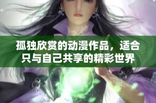 孤独欣赏的动漫作品，适合只与自己共享的精彩世界