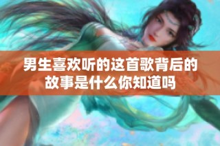 男生喜欢听的这首歌背后的故事是什么你知道吗