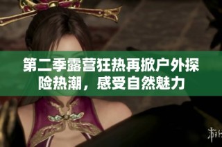 第二季露营狂热再掀户外探险热潮，感受自然魅力