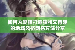 如何为爱猫打造独特又有趣的地域风格网名方法分享