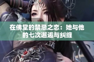 在佛堂的禁忌之恋：她与他的七次邂逅与纠缠