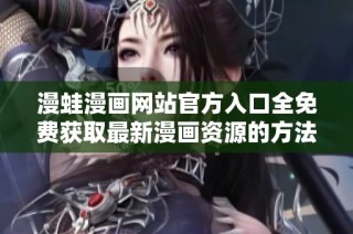 漫蛙漫画网站官方入口全免费获取最新漫画资源的方法