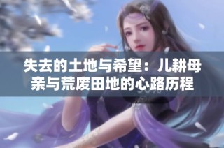 失去的土地与希望：儿耕母亲与荒废田地的心路历程