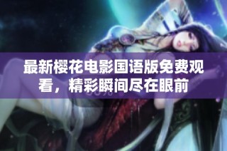最新樱花电影国语版免费观看，精彩瞬间尽在眼前