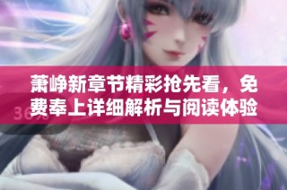 萧峥新章节精彩抢先看，免费奉上详细解析与阅读体验