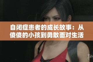 自闭症患者的成长故事：从傻傻的小孩到勇敢面对生活