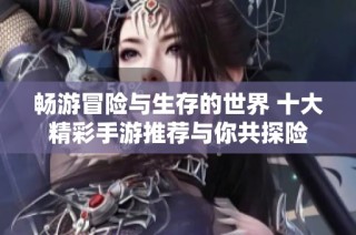畅游冒险与生存的世界 十大精彩手游推荐与你共探险