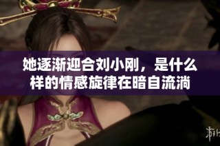 她逐渐迎合刘小刚，是什么样的情感旋律在暗自流淌