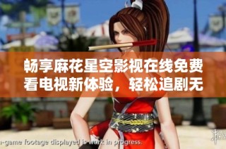 畅享麻花星空影视在线免费看电视新体验，轻松追剧无障碍