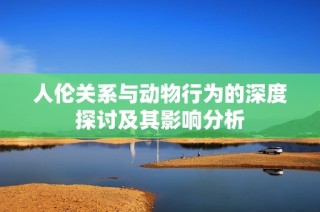 人伦关系与动物行为的深度探讨及其影响分析