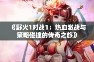 《野火1对战1：热血激战与策略碰撞的传奇之旅》