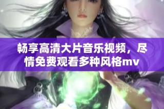 畅享高清大片音乐视频，尽情免费观看多种风格mv