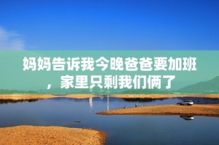 妈妈告诉我今晚爸爸要加班，家里只剩我们俩了
