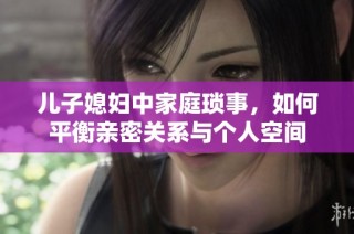 儿子媳妇中家庭琐事，如何平衡亲密关系与个人空间