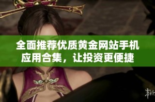 全面推荐优质黄金网站手机应用合集，让投资更便捷