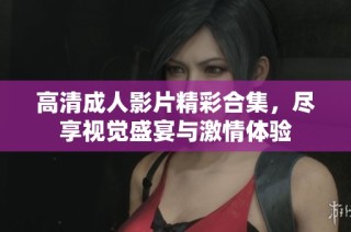 高清成人影片精彩合集，尽享视觉盛宴与激情体验