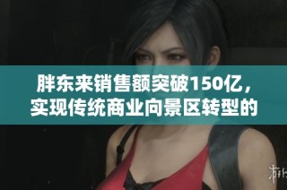 胖东来销售额突破150亿，实现传统商业向景区转型的成功之路与新篇章