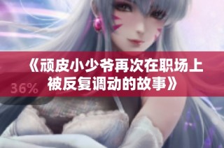 《顽皮小少爷再次在职场上被反复调动的故事》