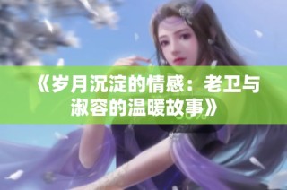 《岁月沉淀的情感：老卫与淑容的温暖故事》
