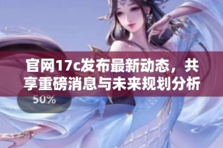 官网17c发布最新动态，共享重磅消息与未来规划分析
