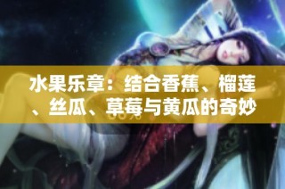 水果乐章：结合香蕉、榴莲、丝瓜、草莓与黄瓜的奇妙旋律