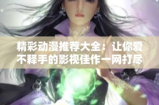 精彩动漫推荐大全：让你爱不释手的影视佳作一网打尽