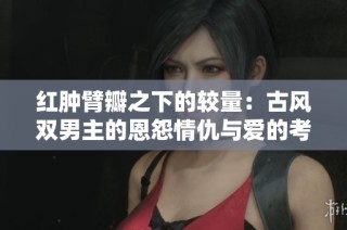 红肿臂瓣之下的较量：古风双男主的恩怨情仇与爱的考验