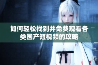 如何轻松找到并免费观看各类国产短视频的攻略