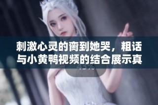 刺激心灵的脔到她哭，粗话与小黄鸭视频的结合展示真情绪