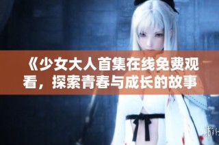 《少女大人首集在线免费观看，探索青春与成长的故事》