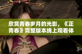 欣赏青春岁月的光影，《正青春》完整版本线上观看体验