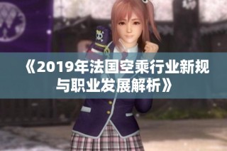 《2019年法国空乘行业新规与职业发展解析》