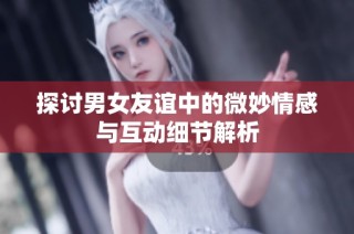 探讨男女友谊中的微妙情感与互动细节解析