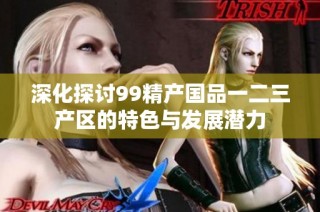 深化探讨99精产国品一二三产区的特色与发展潜力