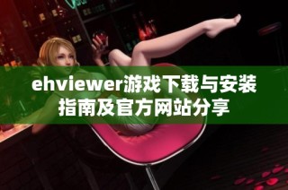 ehviewer游戏下载与安装指南及官方网站分享