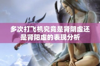 多次打飞机究竟是肾阴虚还是肾阳虚的表现分析