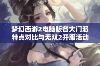 梦幻西游2电脑版各大门派特点对比与无双2开服活动解析