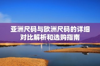 亚洲尺码与欧洲尺码的详细对比解析和选购指南