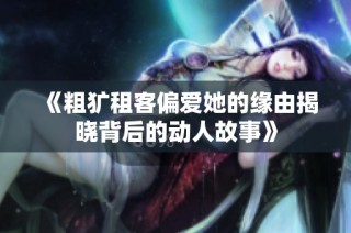 《粗犷租客偏爱她的缘由揭晓背后的动人故事》