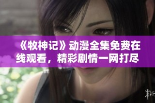 《牧神记》动漫全集免费在线观看，精彩剧情一网打尽！
