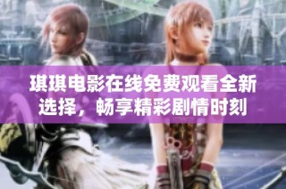 琪琪电影在线免费观看全新选择，畅享精彩剧情时刻